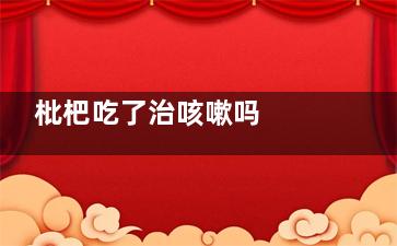 枇杷吃了治咳嗽吗  枇杷吃了能不能治咳嗽(枇杷怎么吃可以治咳嗽)